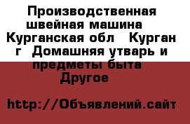 Производственная швейная машина  - Курганская обл., Курган г. Домашняя утварь и предметы быта » Другое   